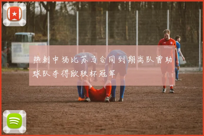 热刺中场比苏马合同到期离队曾助球队夺得欧联杯冠军