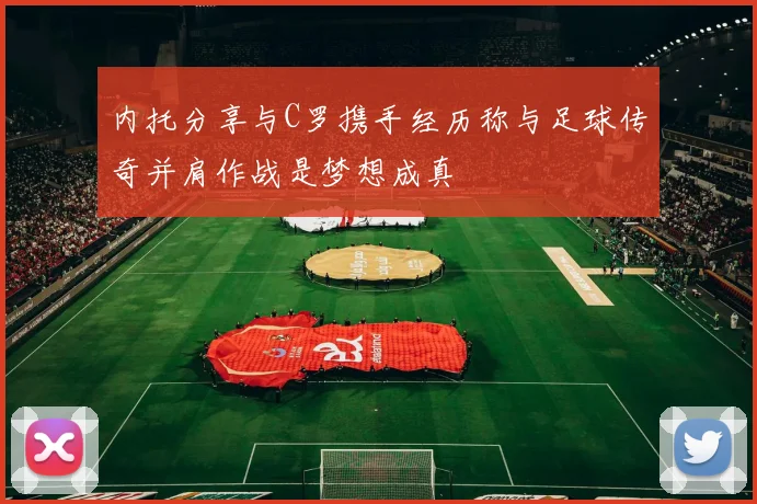 内托分享与C罗携手经历称与足球传奇并肩作战是梦想成真