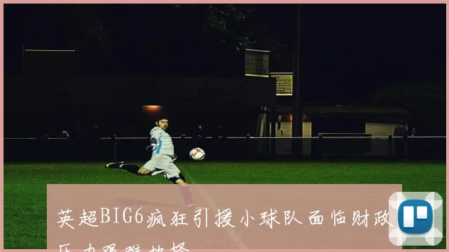 英超BIG6疯狂引援小球队面临财政压力艰难抉择