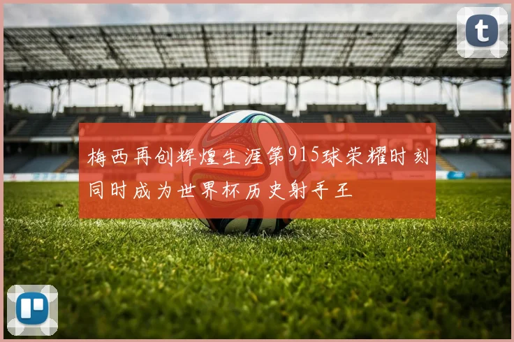 梅西再创辉煌生涯第915球荣耀时刻同时成为世界杯历史射手王