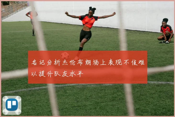 名记分析杰伦布朗场上表现不佳难以提升队友水平