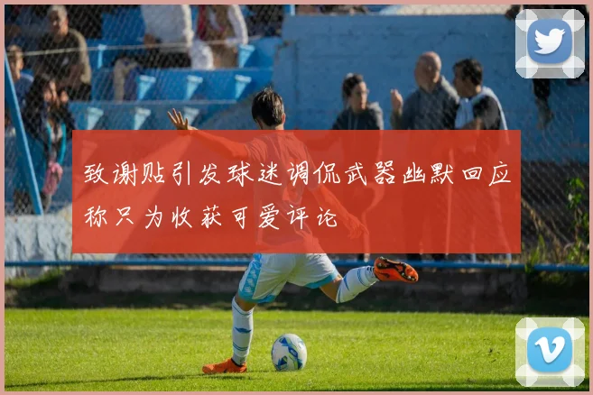 致谢贴引发球迷调侃武器幽默回应称只为收获可爱评论